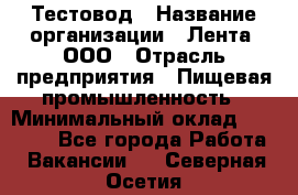 Тестовод › Название организации ­ Лента, ООО › Отрасль предприятия ­ Пищевая промышленность › Минимальный оклад ­ 27 889 - Все города Работа » Вакансии   . Северная Осетия